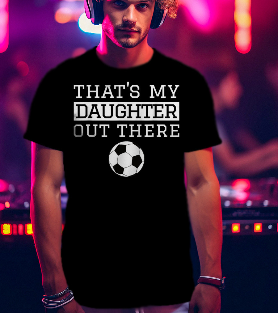 THAT'S MY DAUGHTER OUT THERE Soccer Ball T-Shirt