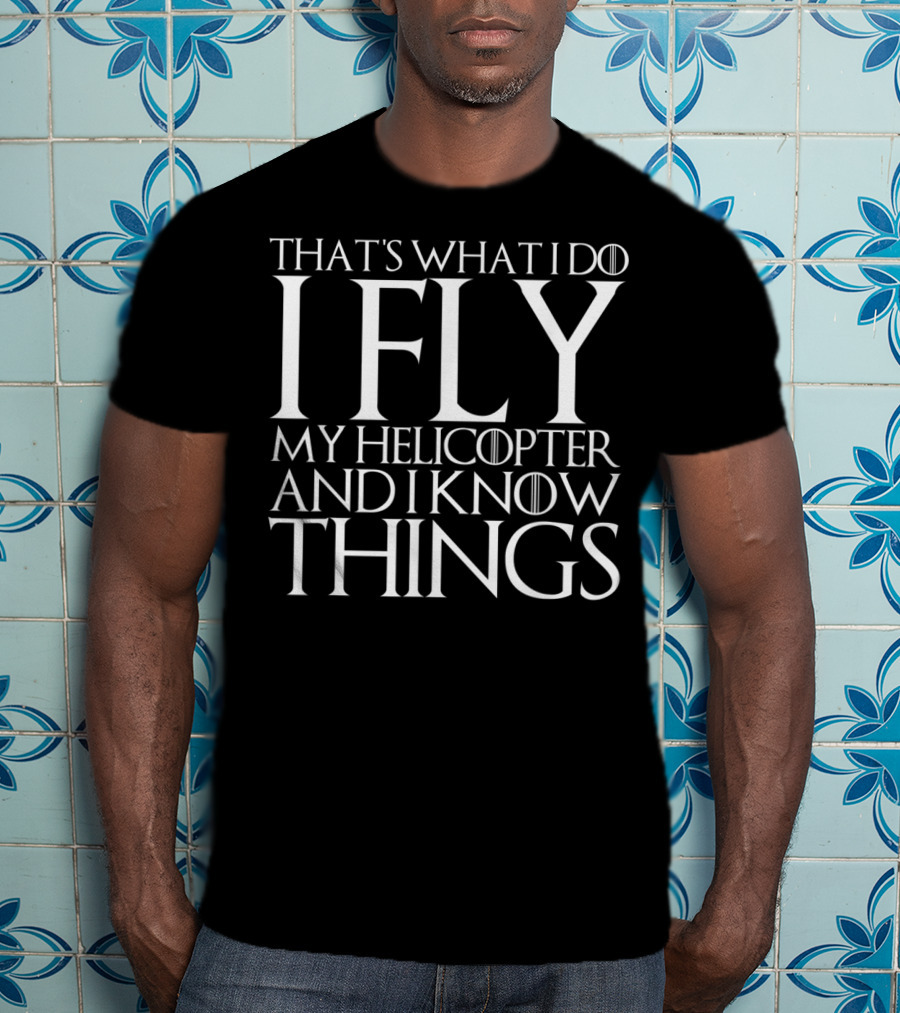 That's What I Do I Fly My Helicopter And I Know Things T-Shirt