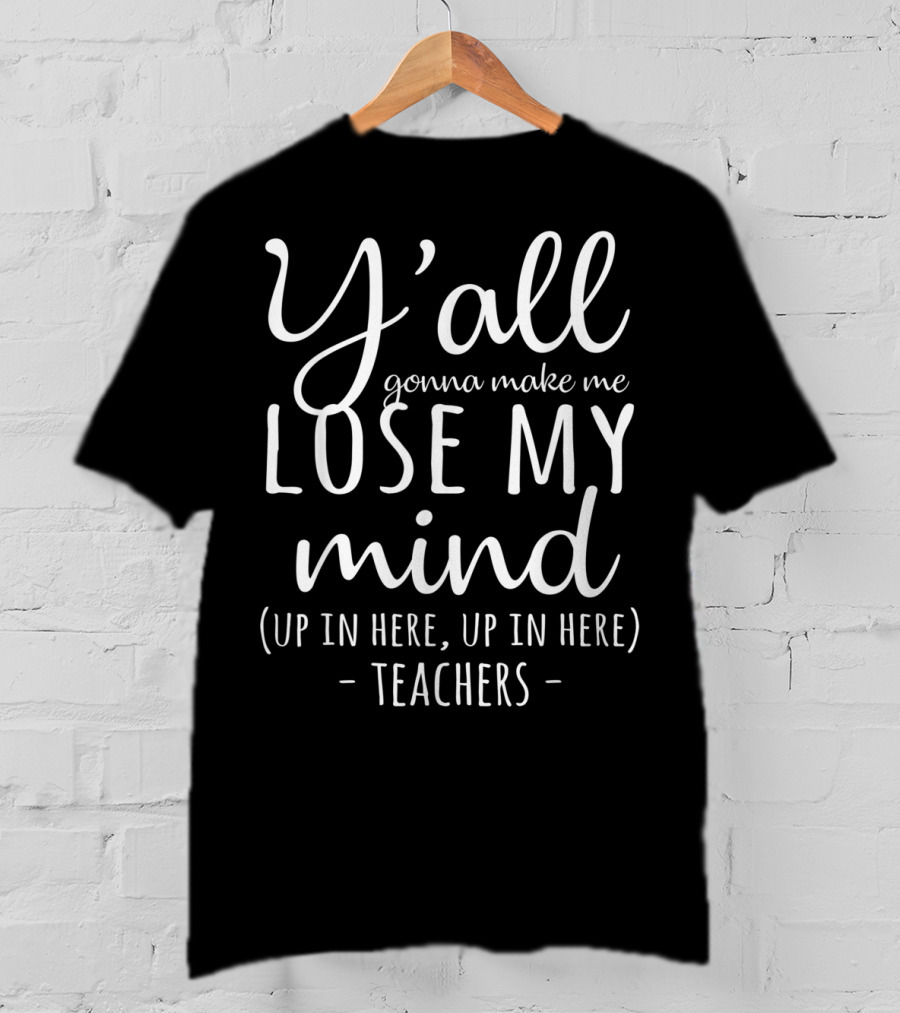 Y'all Gonna Make Me Lose My Mind Up In Here Teachers T-Shirt