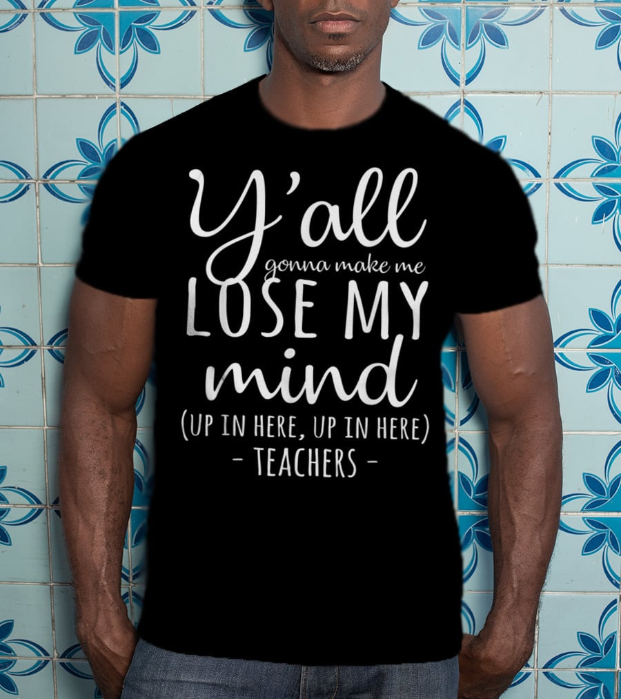 Y'all Gonna Make Me Lose My Mind Up In Here Teachers T-Shirt