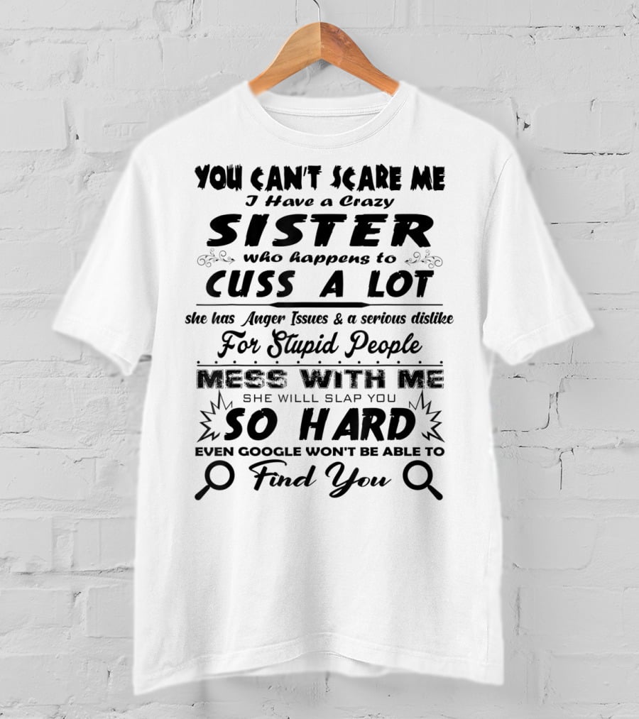 You Can't Scare Me I Have A Crazy Sister Who Happens To Cuss A Lot Anger Issues Mess With Me So Hard Even Google Won't Be Able To Find You T-Shirt