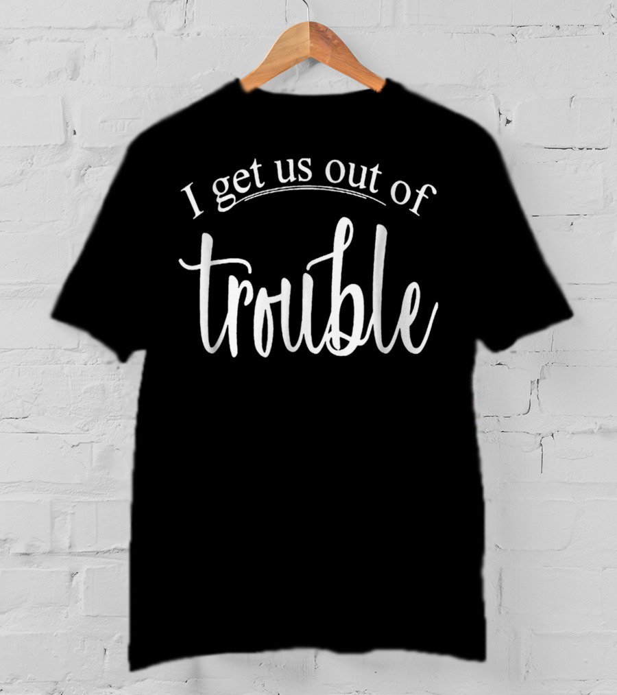 I Get Us Out Of Trouble I Get Us Into Trouble Black T-Shirt