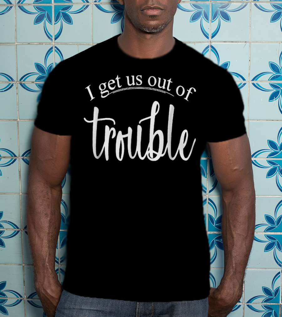 I Get Us Out Of Trouble I Get Us Into Trouble Black T-Shirt