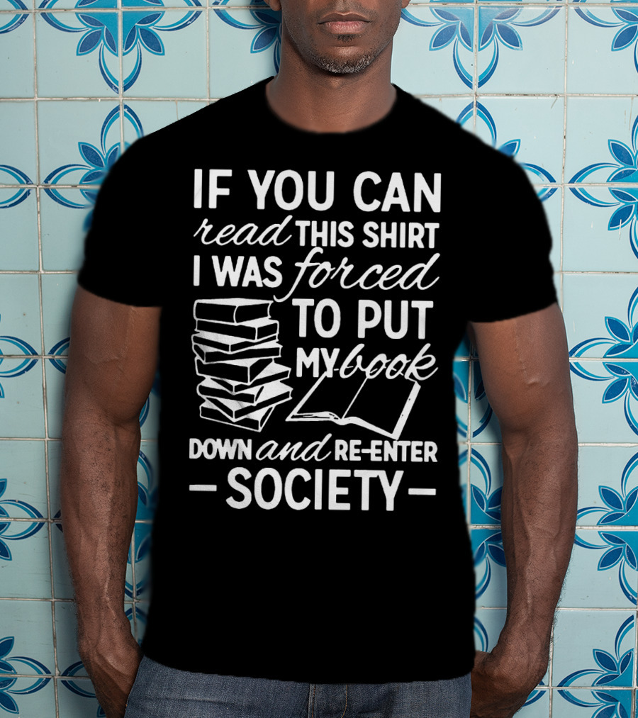 If You Can Read This Shirt I Was Forced To Put My Book Down And Re-Enter Society T-Shirt