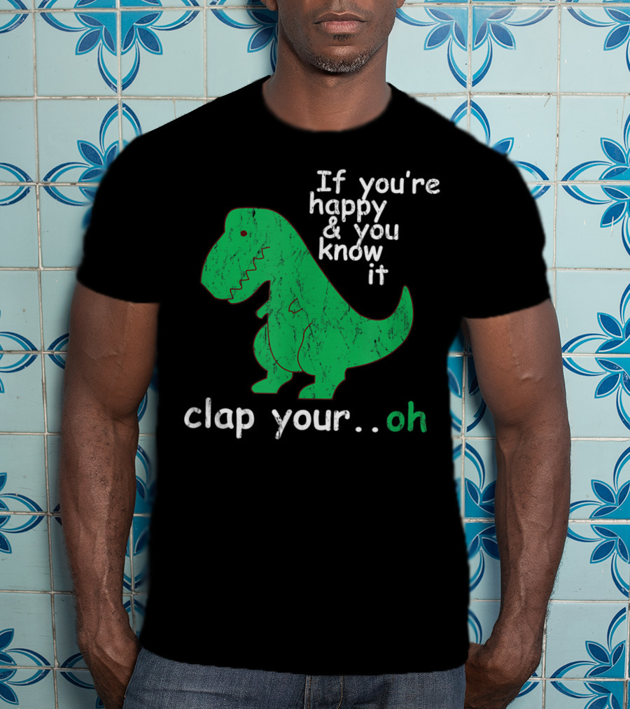 If You're Happy And You Know It Clap Your.Oh Dinosaur T-Shirt
