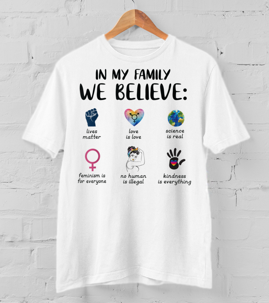 In My Family We Believe Lives Matter Love Is Love Science Is Real Feminism Is For Everyone No Human Is Illegal Kindness Is Everything T-Shirt