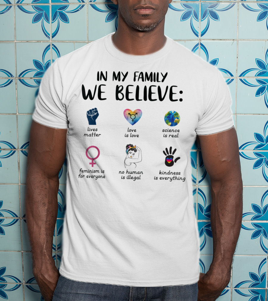In My Family We Believe Lives Matter Love Is Love Science Is Real Feminism Is For Everyone No Human Is Illegal Kindness Is Everything T-Shirt