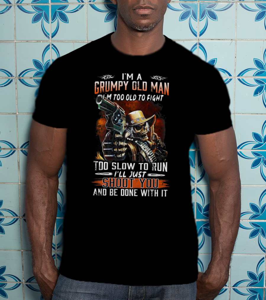 I'm A Grumpy Old Man Too Old To Fight Too Slow To Run I'll Just Shoot You And Be Done With It T-Shirt