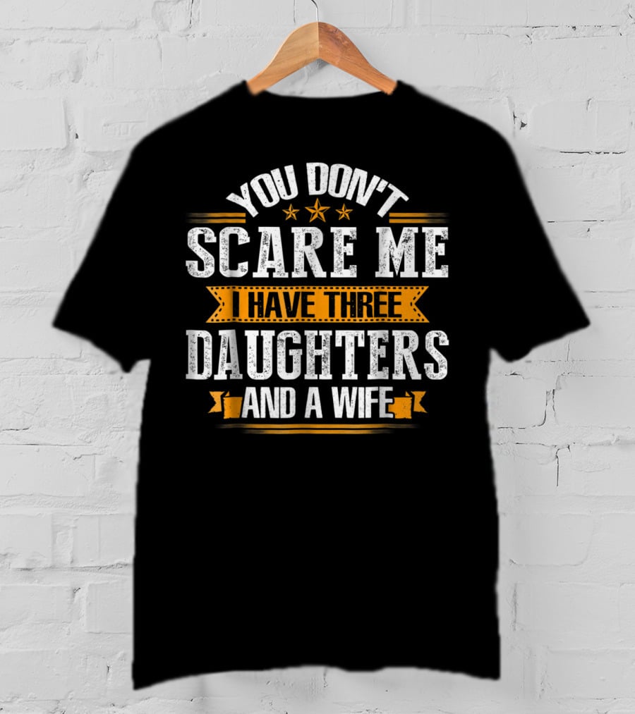 You Don't Scare ME I Have Three Daughters And A Wife T-Shirt