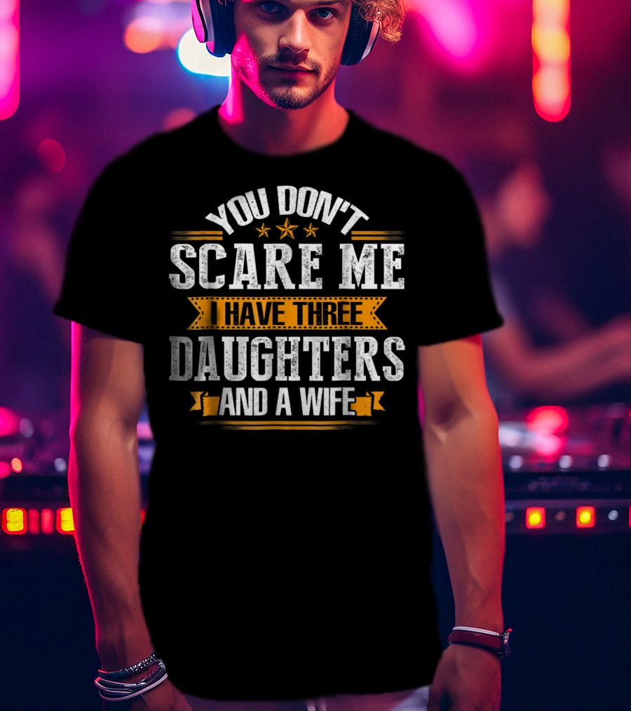 You Don't Scare ME I Have Three Daughters And A Wife T-Shirt