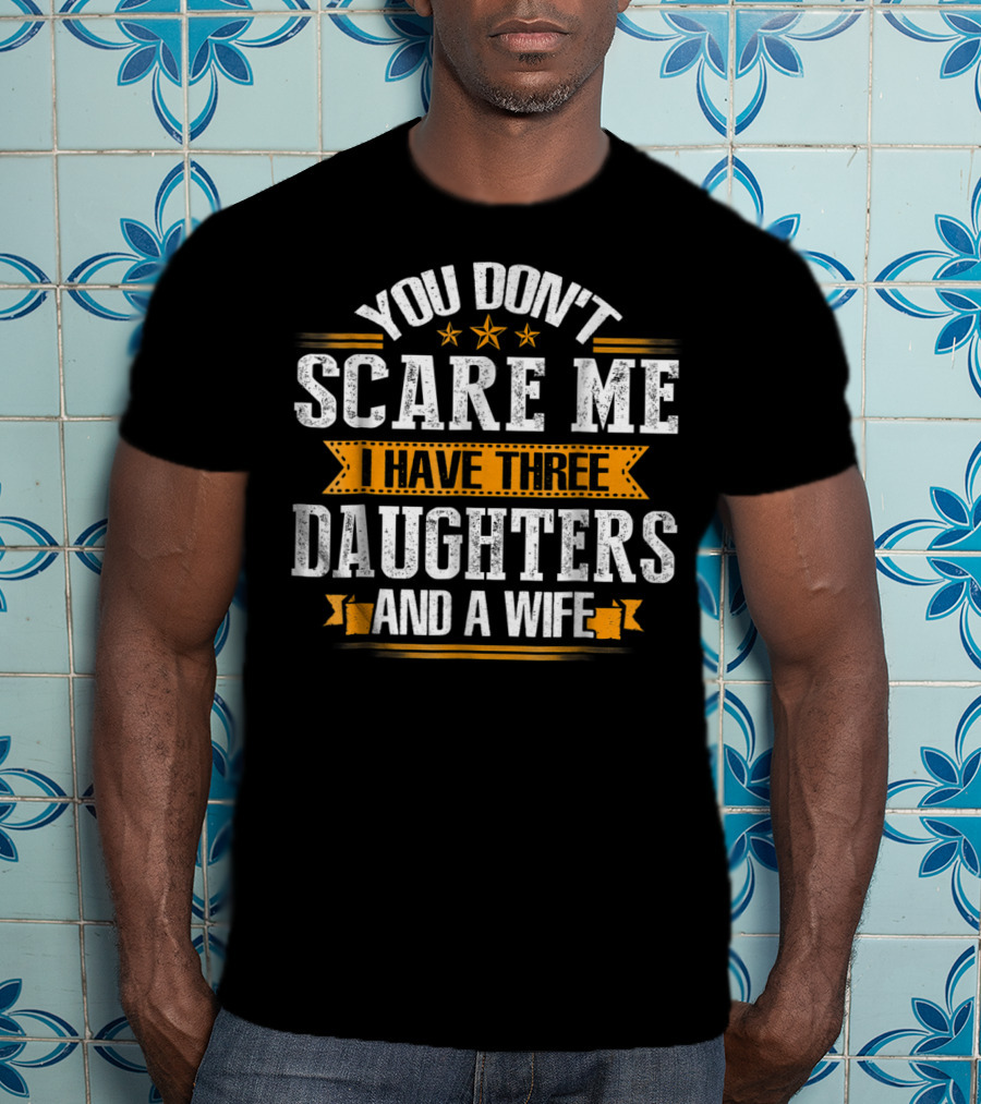 You Don't Scare ME I Have Three Daughters And A Wife T-Shirt
