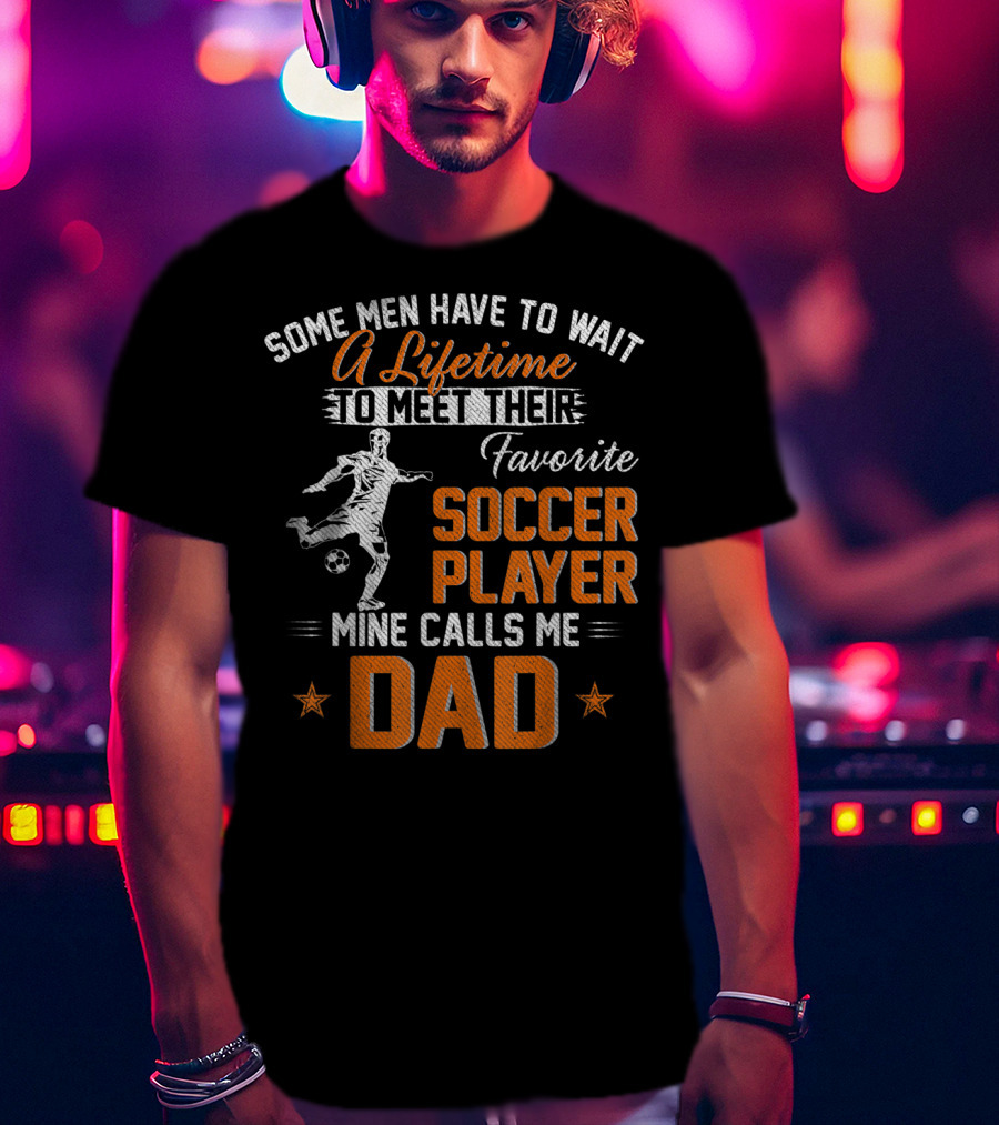 Some Men Have To Wait A Lifetime To Meet Their Favorite Soccer Player Mine Calls Me Dad T-Shirt