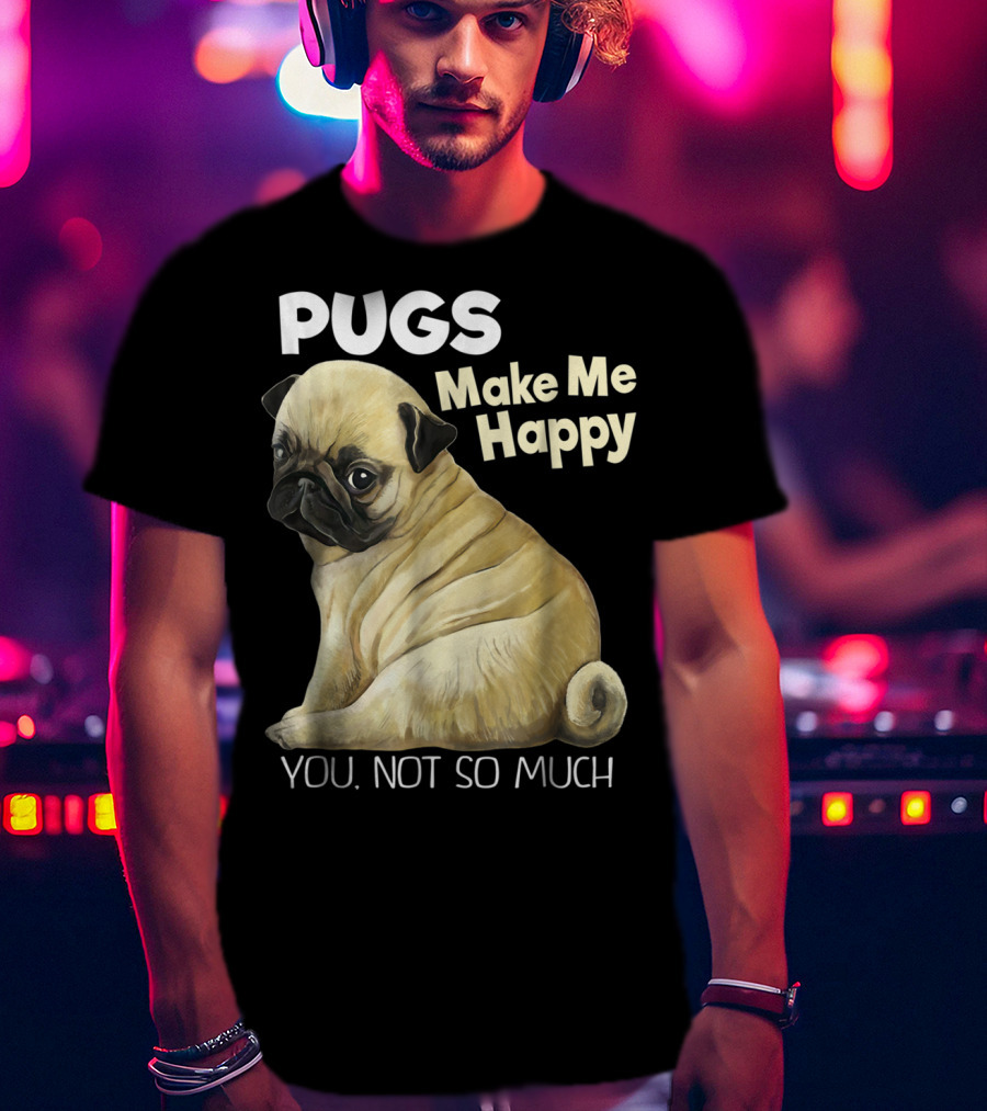 Pugs Make Me Happy You Not So Much T-Shirt