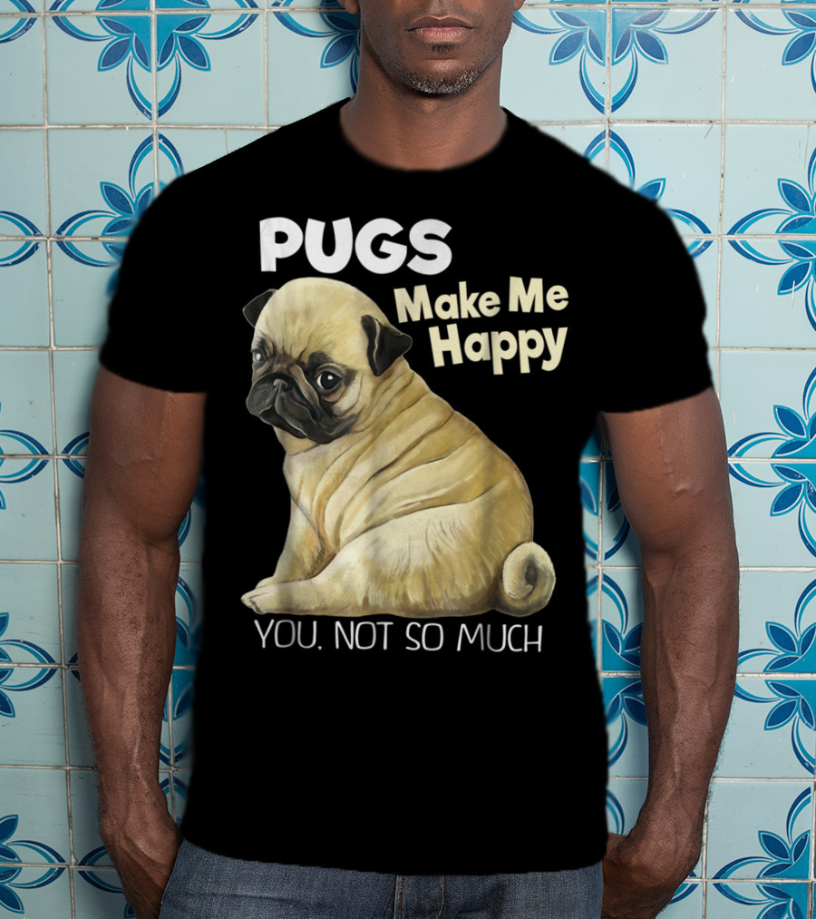 Pugs Make Me Happy You Not So Much T-Shirt