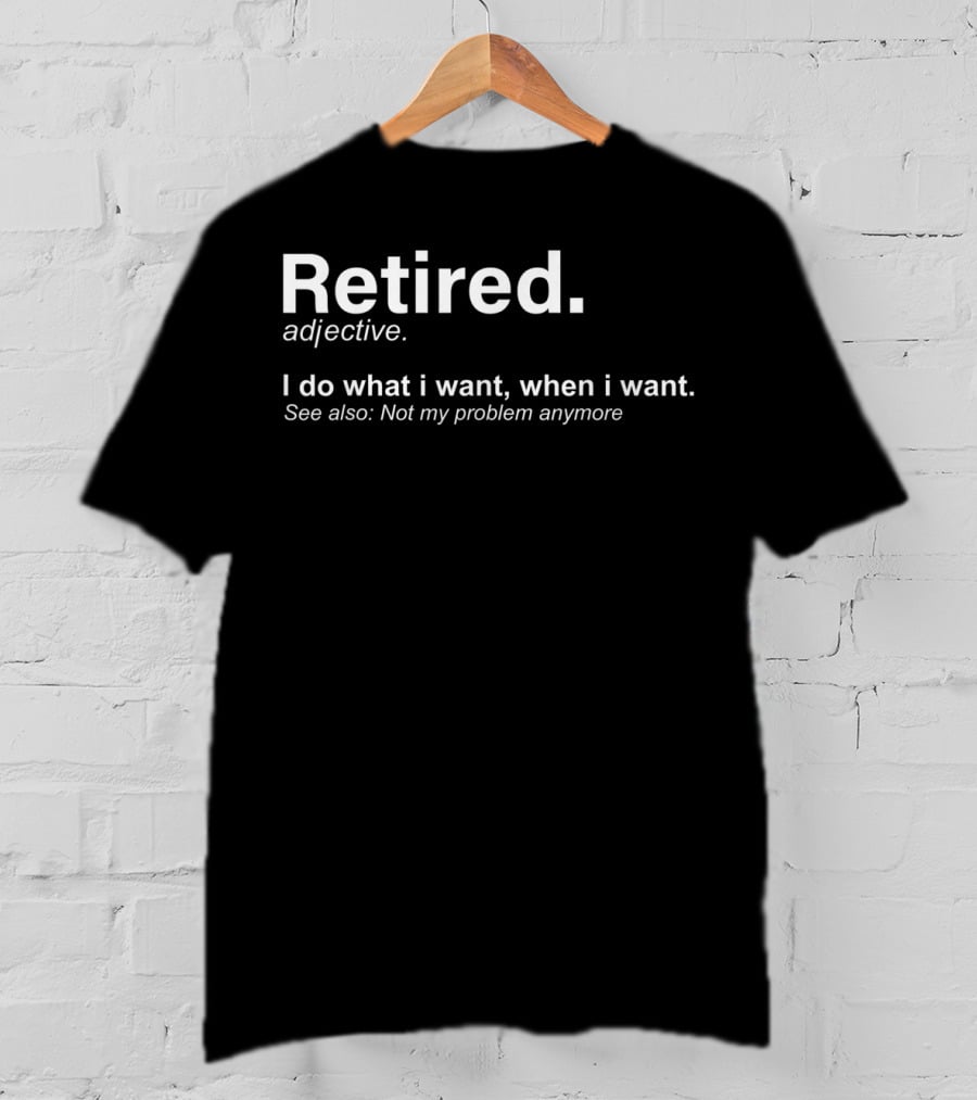 Retired Definition Adjective I Do What I Want When I Want Not My Problem Anymore T-Shirt