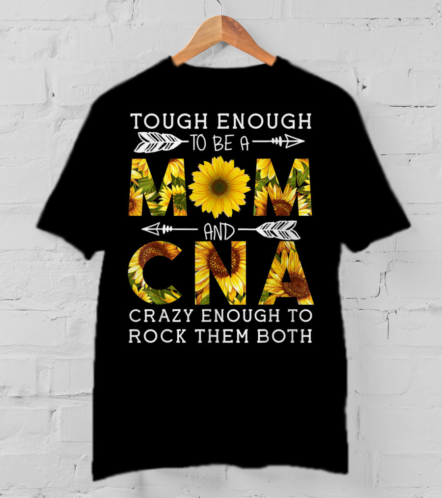 Tough Enough To Be A Mom And Crazy CNA Crazy Enough To Rock Them Both Sunflower T-Shirt