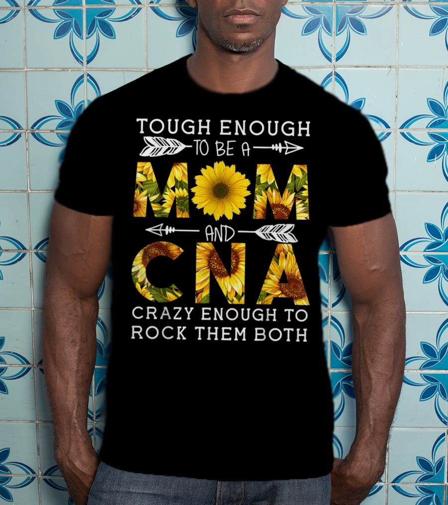 Tough Enough To Be A Mom And Crazy CNA Crazy Enough To Rock Them Both Sunflower T-Shirt
