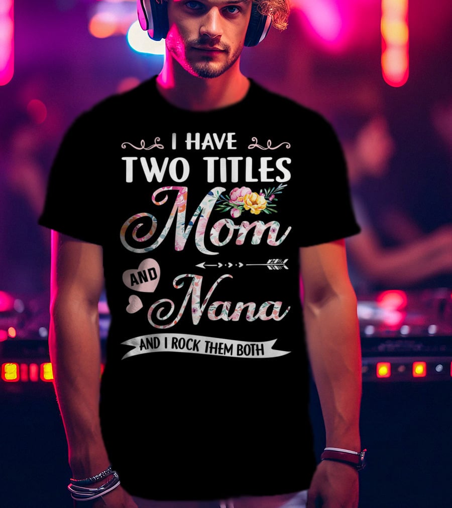 I Have Two Titles Mom And Nana Floral And I Rock Them Both T-Shirt