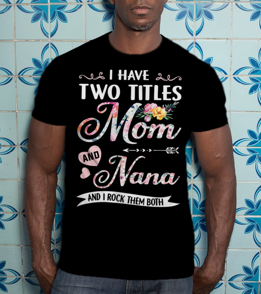 I Have Two Titles Mom And Nana Floral And I Rock Them Both T-Shirt