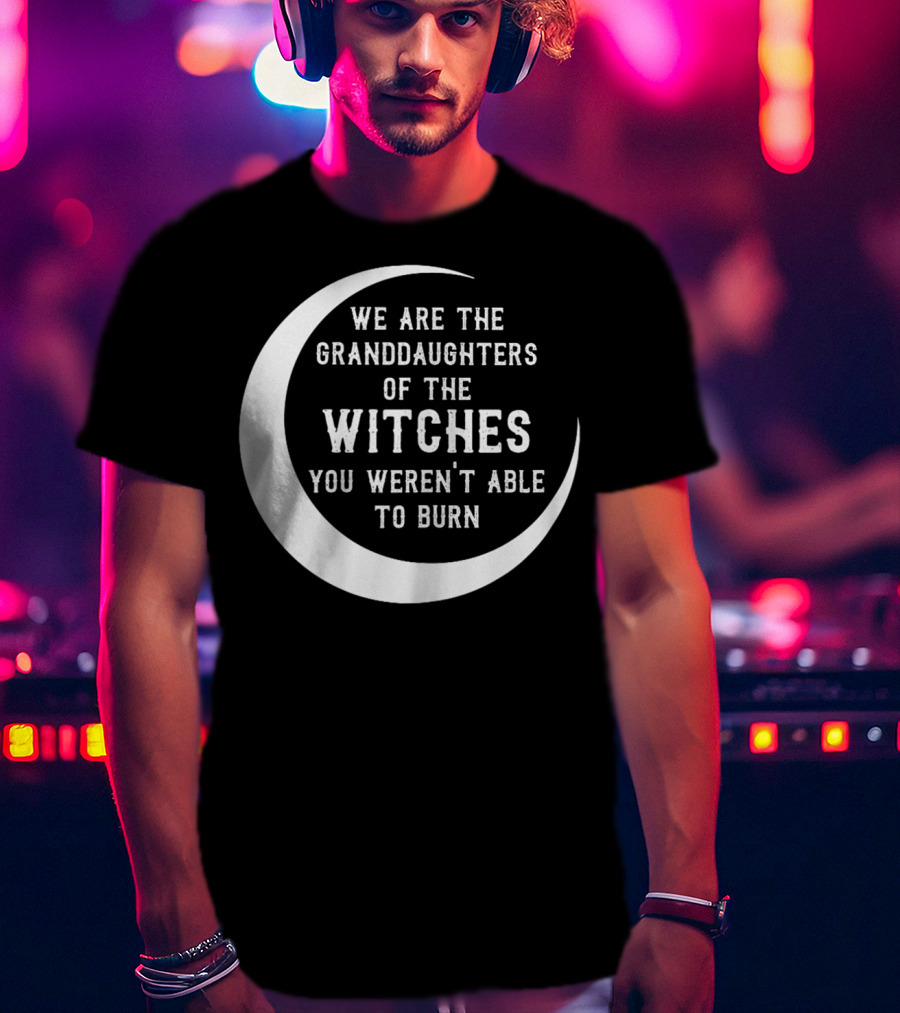 We Are The Granddaughters Of The Witches You Weren't Able To Burn Crescent Moon T-Shirt