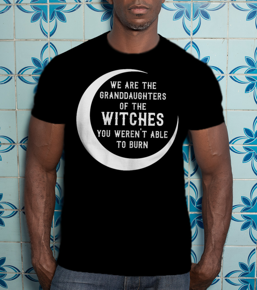 We Are The Granddaughters Of The Witches You Weren't Able To Burn Crescent Moon T-Shirt