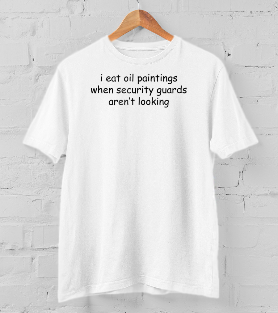 I Eat Oil Paintings When Security Guards Aren't Looking T-Shirt