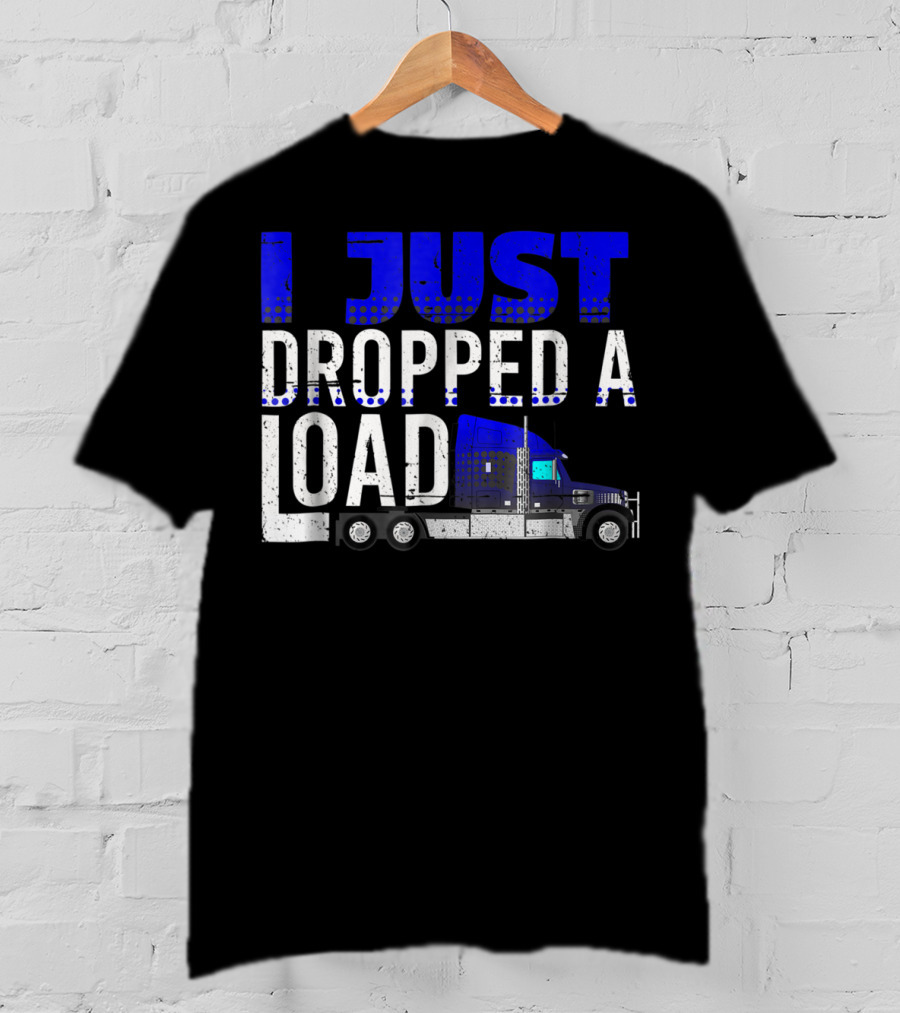 I Just Dropped A Load Trucker Driver Load Truck T-Shirt