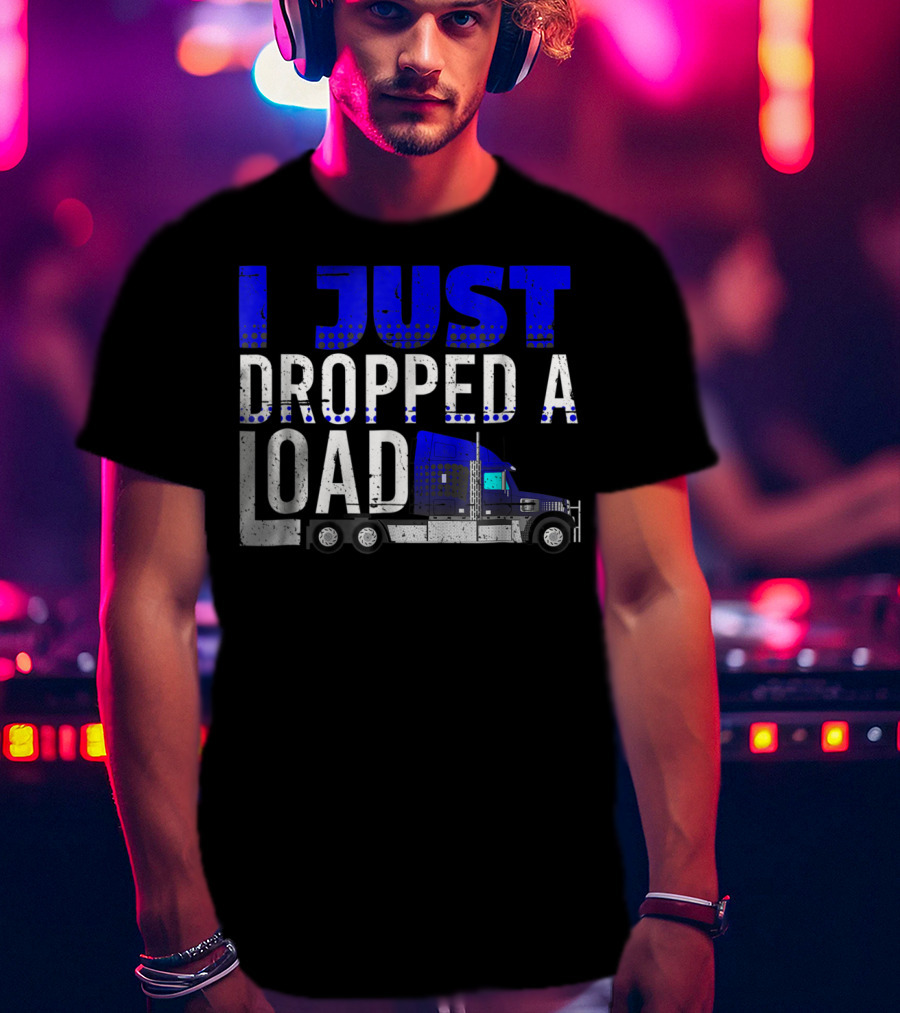 I Just Dropped A Load Trucker Driver Load Truck T-Shirt