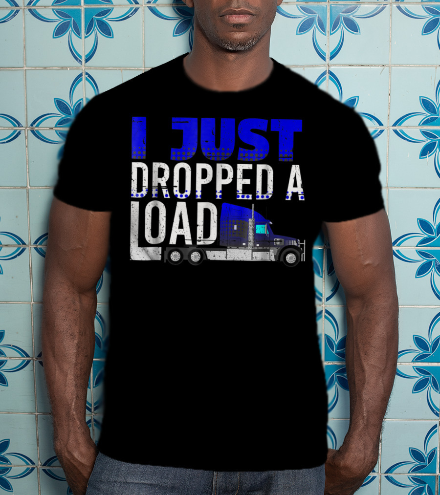 I Just Dropped A Load Trucker Driver Load Truck T-Shirt