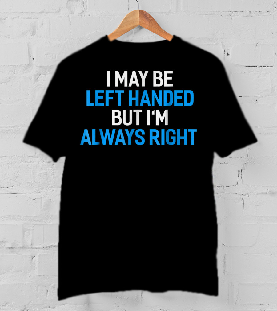 I May Be Left Handed But I'm Always Right T-Shirt