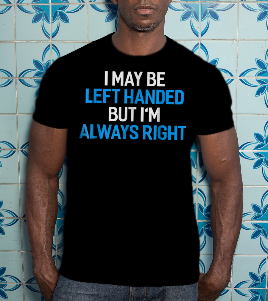 I May Be Left Handed But I'm Always Right T-Shirt
