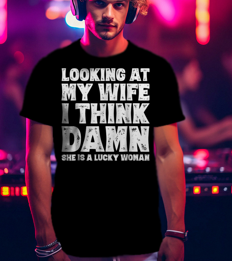Looking At My Wife I Think Damn She Is A Lucky Woman Mens Funny Dad Joke Quote For Husband T-Shirt