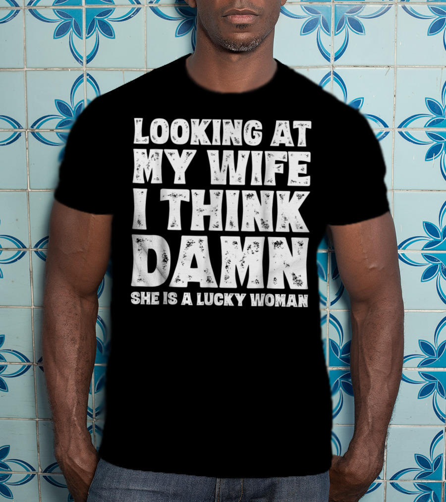 Looking At My Wife I Think Damn She Is A Lucky Woman Mens Funny Dad Joke Quote For Husband T-Shirt