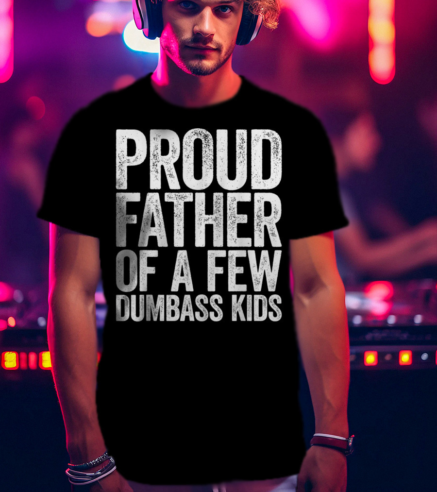 Proud Father Of A Few Dumbass Kids T-Shirt