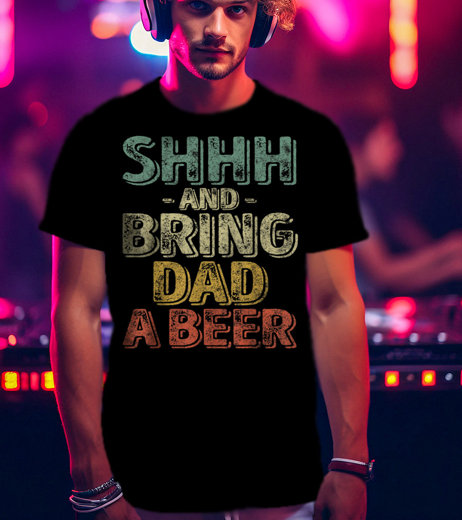 SHHH And Bring Dad A Beer Father's T-Shirt