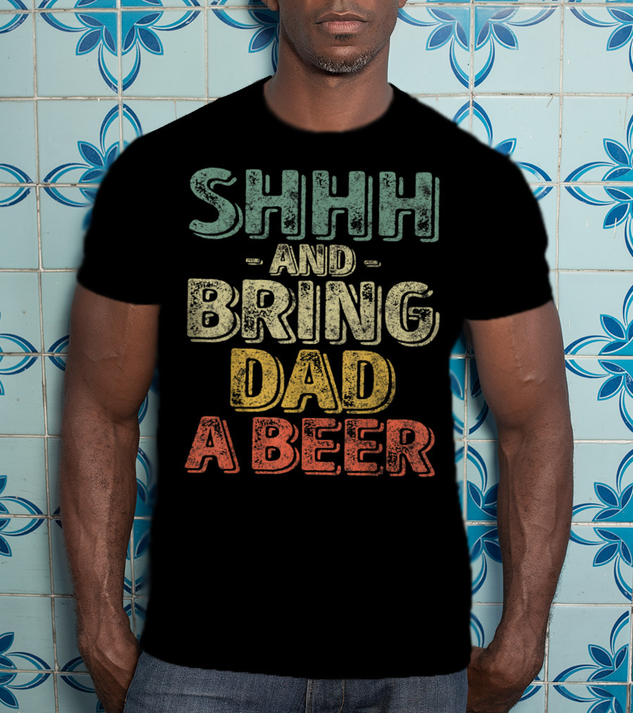SHHH And Bring Dad A Beer Father's T-Shirt
