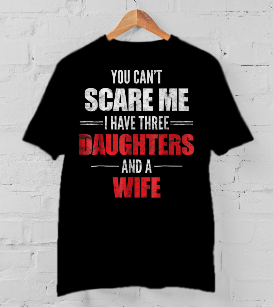 You Can't Scare Me I Have Three Daughters And A Wife T-Shirt