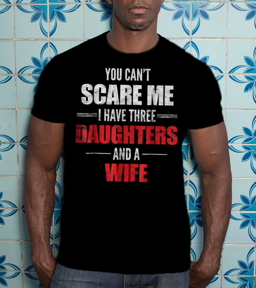 You Can't Scare Me I Have Three Daughters And A Wife T-Shirt