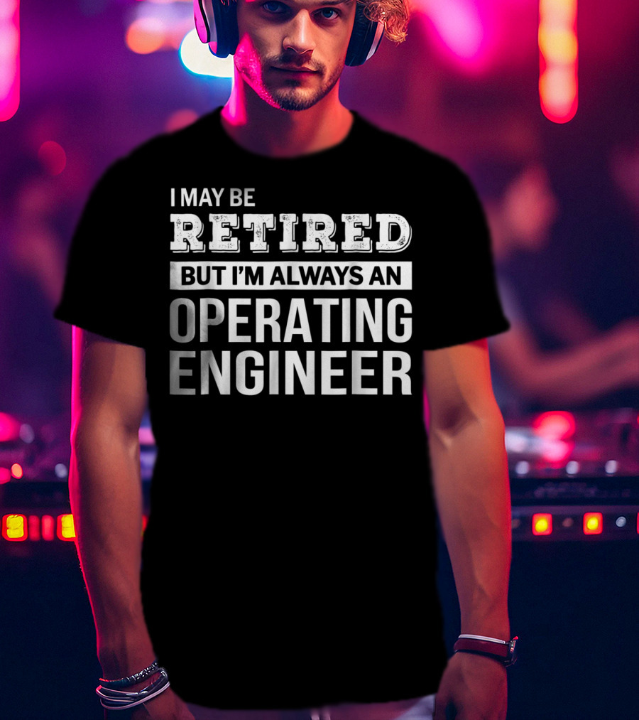 I May Be Retired But I'm Always An Operating Engineer T-Shirt