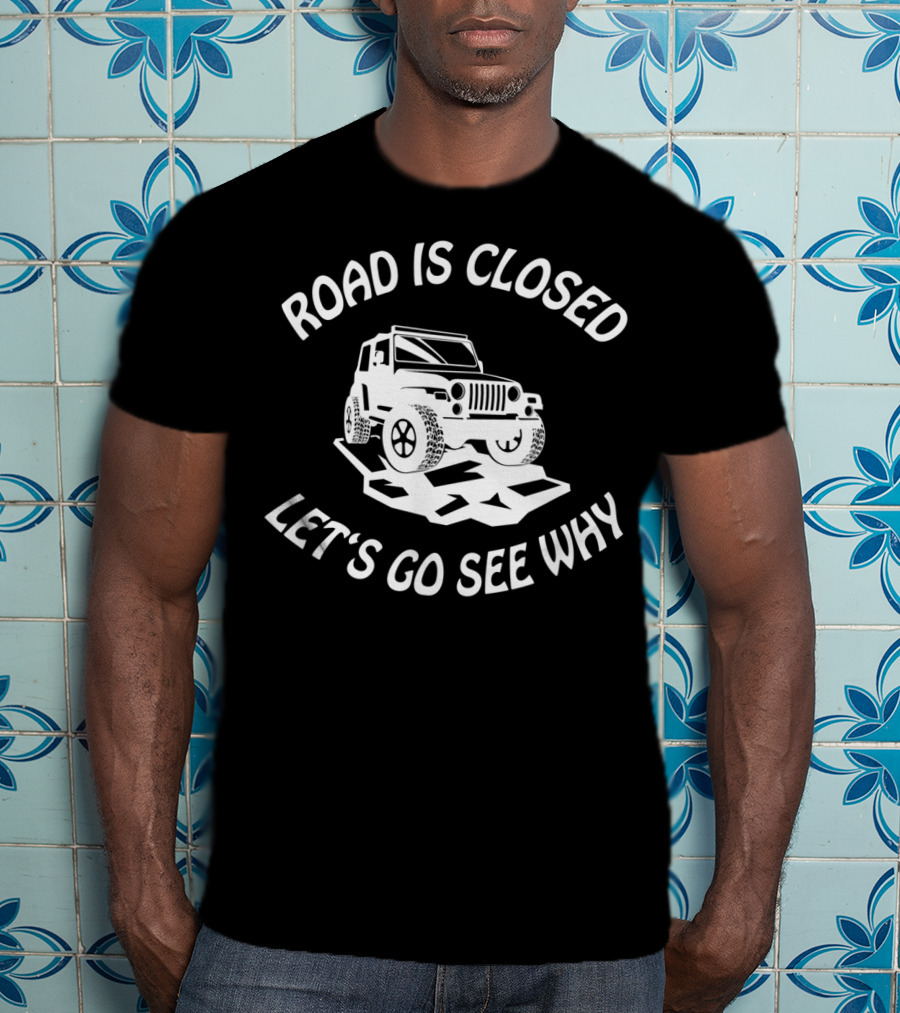 Road Is Closed Let's Go See Why Overlanding Mudding 4x4 Jeeps Owner T-Shirt