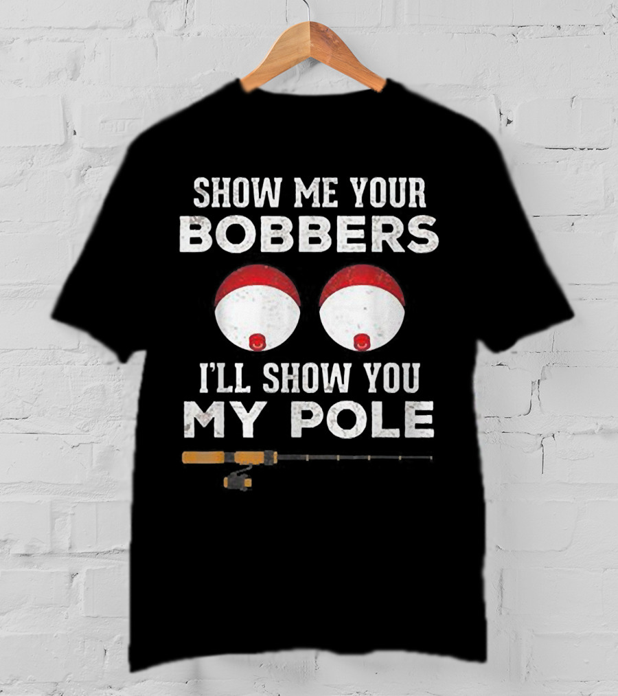 Show ME Your Bobbers I'll Show You My Pole T-Shirt