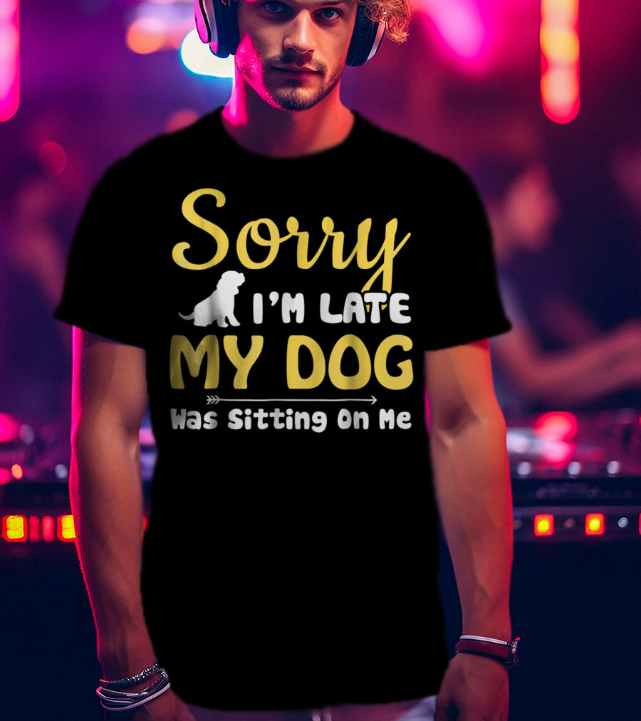 Sorry I'm Late My Dog Was Sitting On Me With Dog T-Shirt