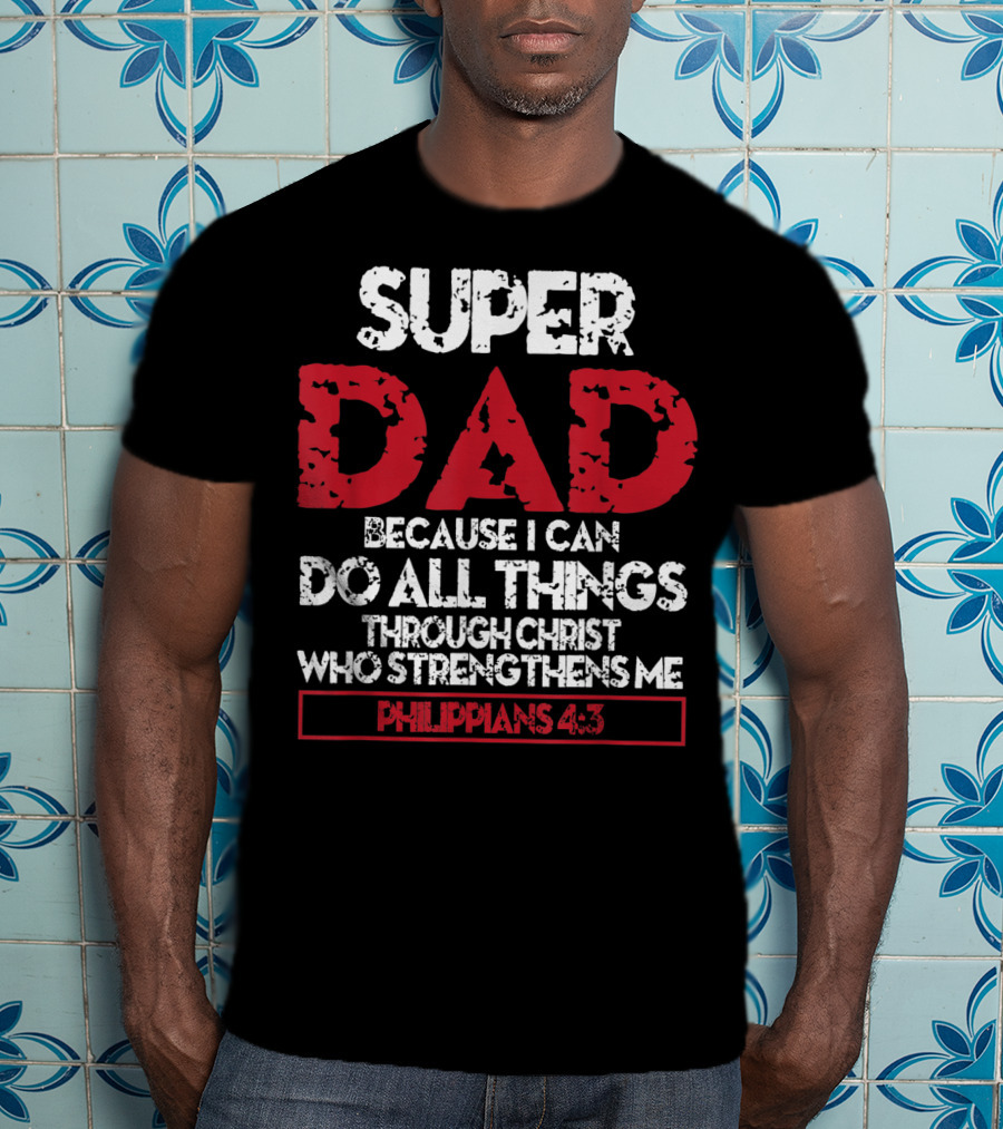 Super Dad Because I Can Do All Things Through Christ Who Strengthens ME Philippians 4:13 T-Shirt
