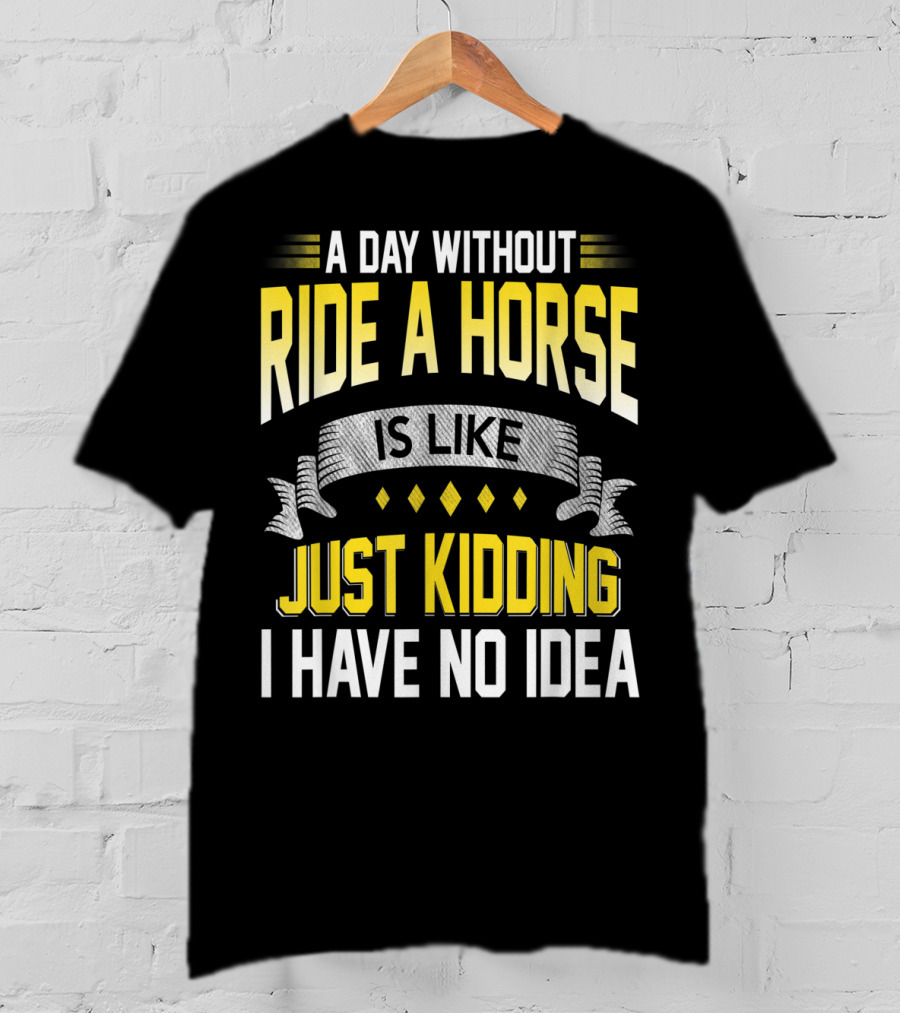 A Day Without Ride A Horse Is Like Just Kidding I Have No Idea T-Shirt