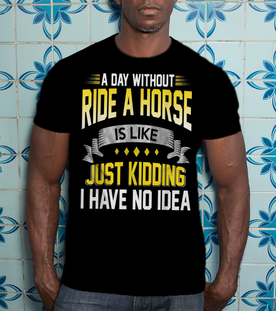 A Day Without Ride A Horse Is Like Just Kidding I Have No Idea T-Shirt