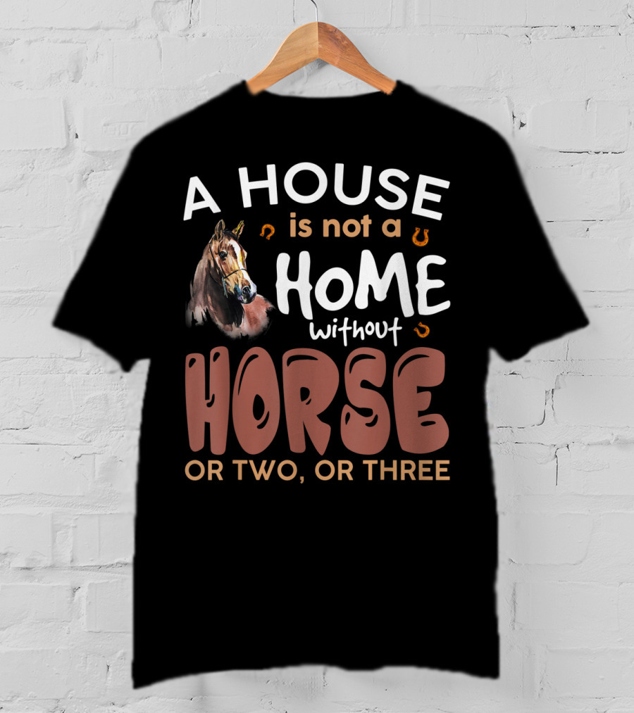 A House Is Not A Home Without Horse Or Two Or Three T-Shirt