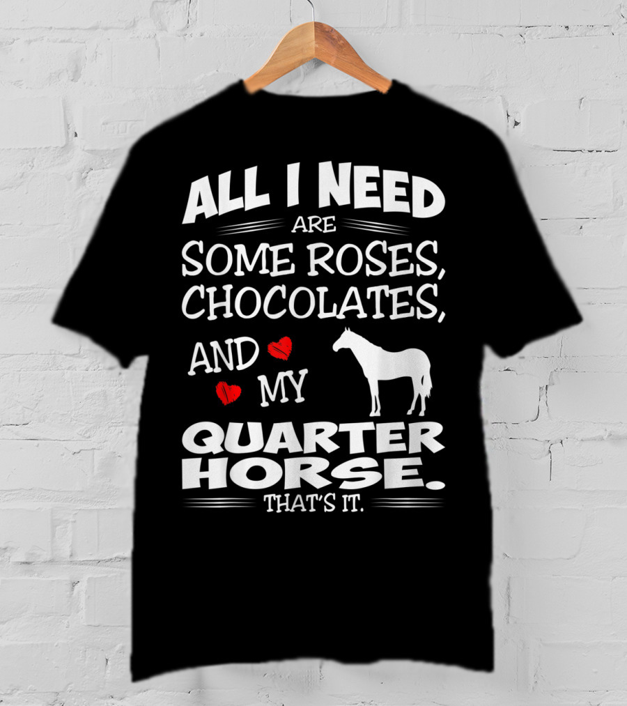 All I Need Are Some Roses Chocolates And My Quarter Horse That's It T-Shirt