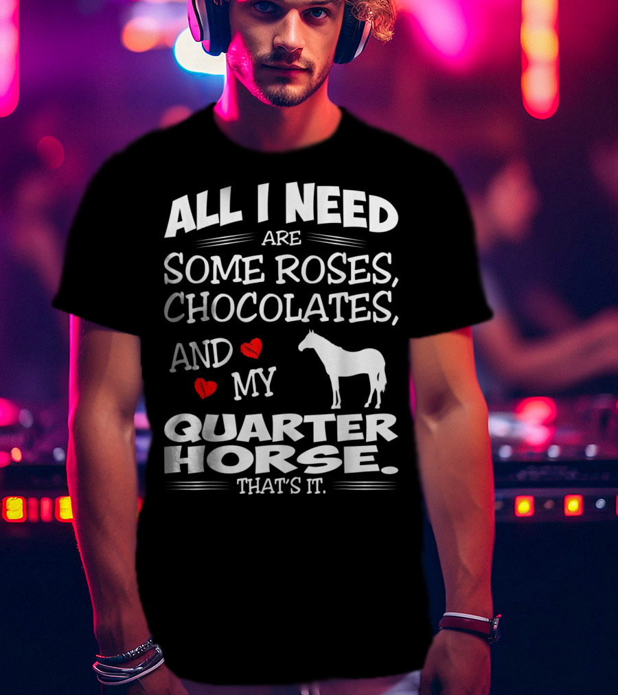 All I Need Are Some Roses Chocolates And My Quarter Horse That's It T-Shirt
