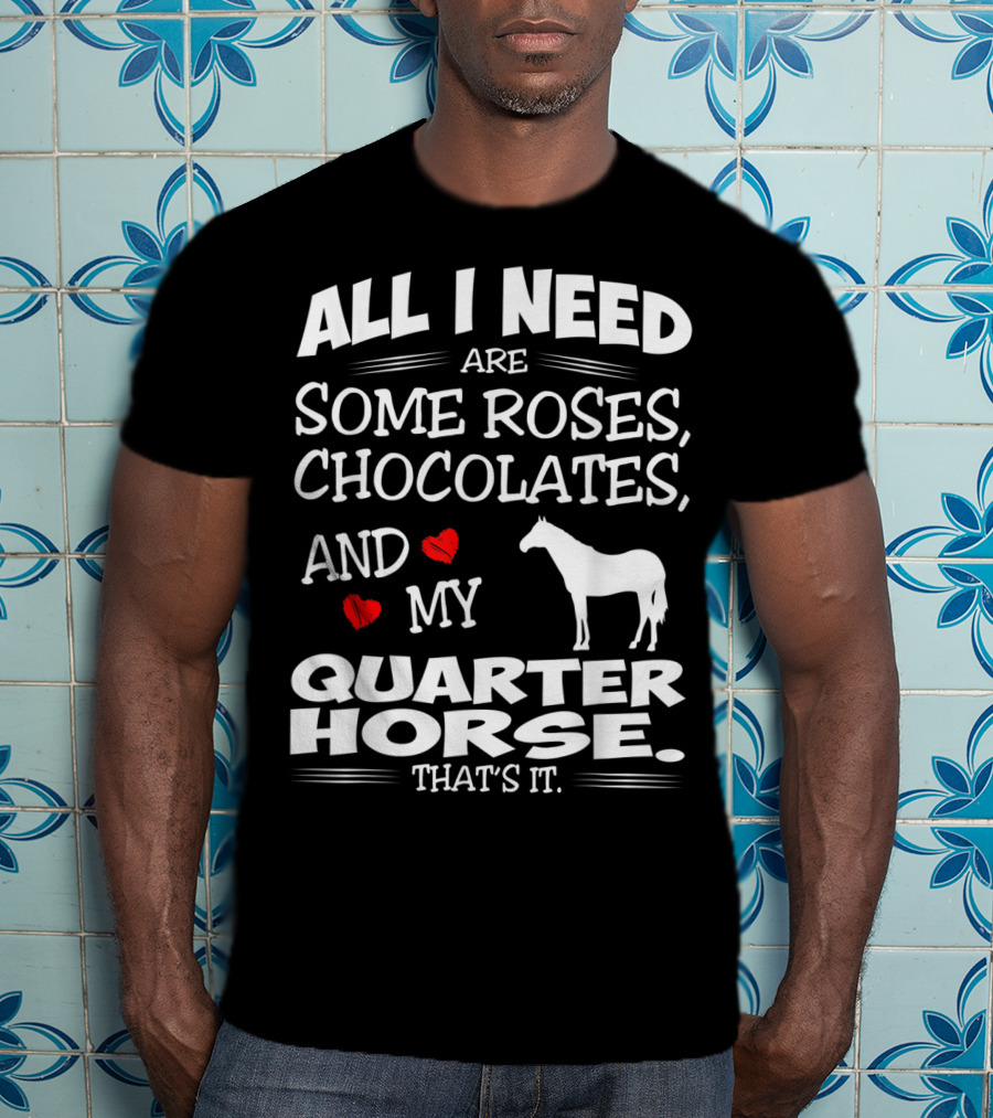 All I Need Are Some Roses Chocolates And My Quarter Horse That's It T-Shirt