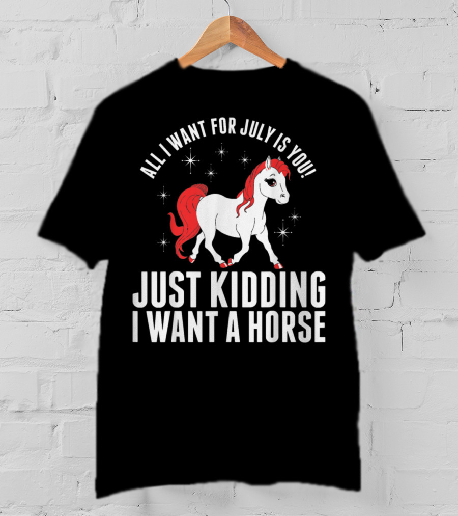 All I Want For July Is You Just Kidding I Want A Horse T-Shirt